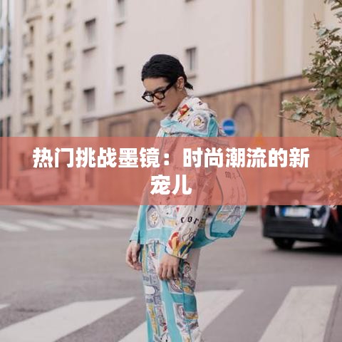 热门挑战墨镜：时尚潮流的新宠儿