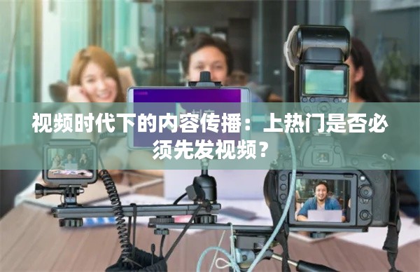 视频时代下的内容传播：上热门是否必须先发视频？