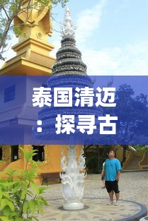 泰国清迈：探寻古韵与现代交融的旅游胜地