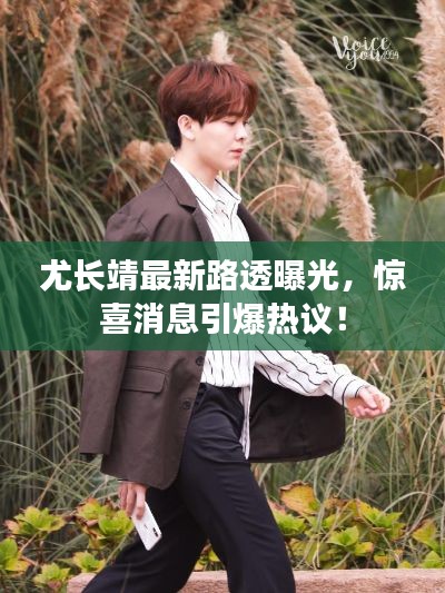 尤长靖最新路透曝光，惊喜消息引爆热议！