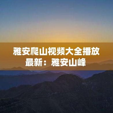雅安爬山视频大全播放最新：雅安山峰 