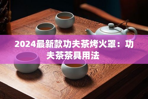 2024最新款功夫茶烤火罩：功夫茶茶具用法 