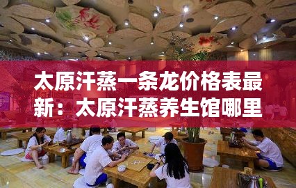 太原汗蒸一条龙价格表最新：太原汗蒸养生馆哪里好 