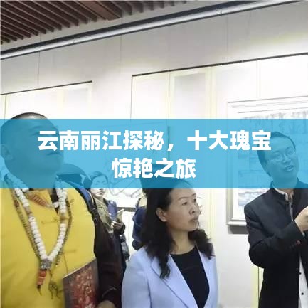 云南丽江探秘，十大瑰宝惊艳之旅