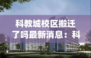 科教城校区搬迁了吗最新消息：科教城规划图 