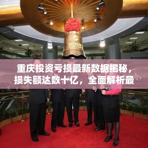 重庆投资亏损最新数据揭秘，损失额达数十亿，全面解析最新消息！