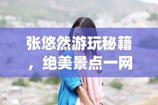 张悠然游玩秘籍，绝美景点一网打尽！