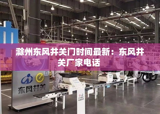 滁州东风井关门时间最新：东风井关厂家电话 