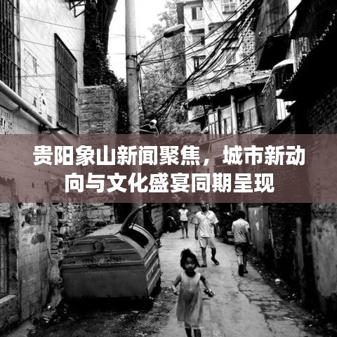 贵阳象山新闻聚焦，城市新动向与文化盛宴同期呈现