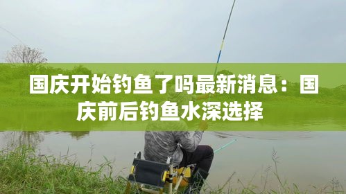国庆开始钓鱼了吗最新消息：国庆前后钓鱼水深选择 