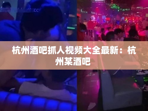 杭州酒吧抓人视频大全最新：杭州某酒吧 