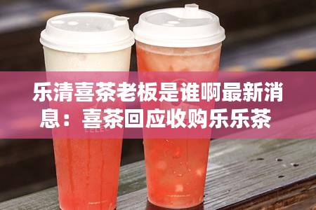 乐清喜茶老板是谁啊最新消息：喜茶回应收购乐乐茶 新闻 