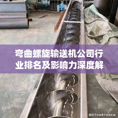 弯曲螺旋输送机公司行业排名及影响力深度解析