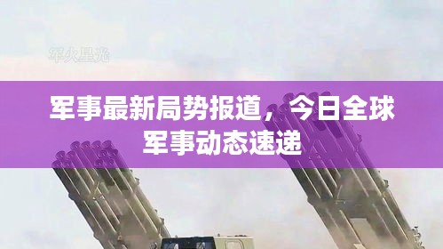 军事最新局势报道，今日全球军事动态速递