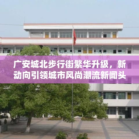 广安城北步行街繁华升级，新动向引领城市风尚潮流新闻头条