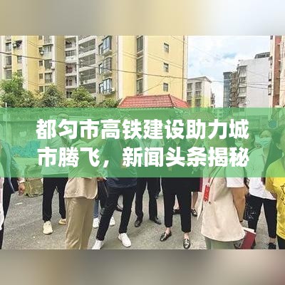都匀市高铁建设助力城市腾飞，新闻头条揭秘发展新篇章