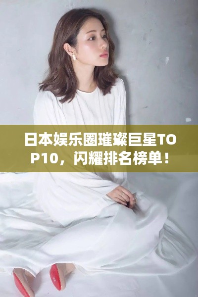 日本娱乐圈璀璨巨星TOP10，闪耀排名榜单！