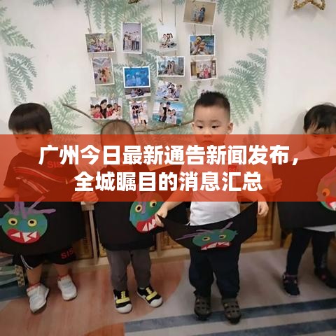 广州今日最新通告新闻发布，全城瞩目的消息汇总