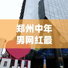 郑州中年男网红最新动态曝光