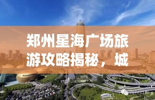郑州星海广场旅游攻略揭秘，城市新地标探索之旅