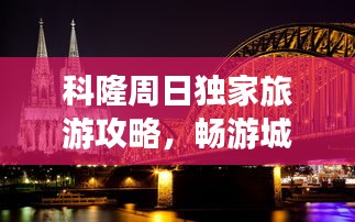 科隆周日独家旅游攻略，畅游城市精华景点，尽享精彩时光！