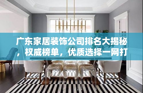 广东家居装饰公司排名大揭秘，权威榜单，优质选择一网打尽！