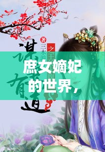 庶女嫡妃的世界，揭秘百度官网收录的古代宫廷传奇故事！