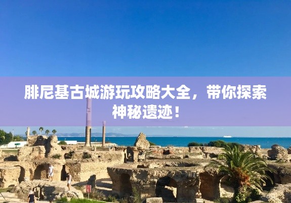 腓尼基古城游玩攻略大全，带你探索神秘遗迹！