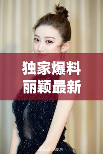 独家爆料丽颖最新今日头条消息速递！