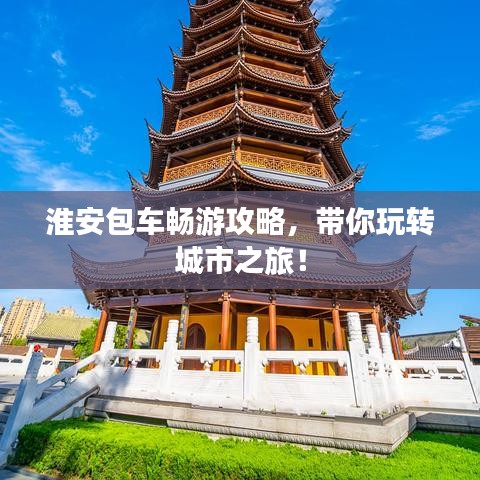 淮安包车畅游攻略，带你玩转城市之旅！