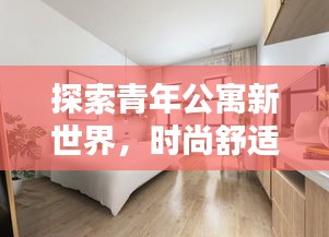 探索青年公寓新世界，时尚舒适的居住体验