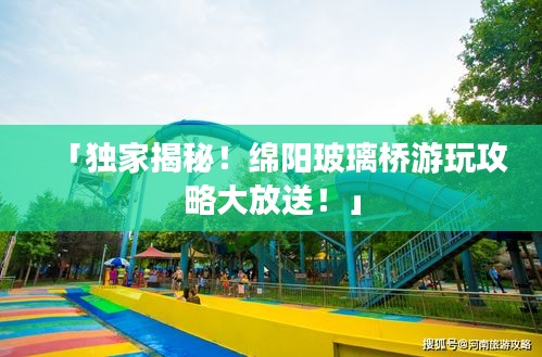「独家揭秘！绵阳玻璃桥游玩攻略大放送！」