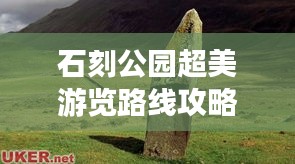 石刻公园超美游览路线攻略，带你畅游公园美景！