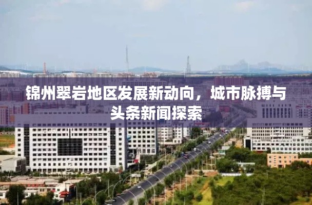锦州翠岩地区发展新动向，城市脉搏与头条新闻探索