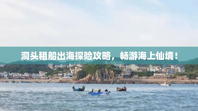 洞头租船出海探险攻略，畅游海上仙境！