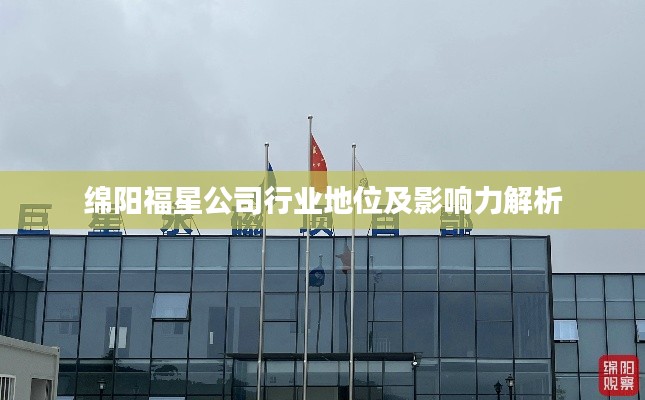绵阳福星公司行业地位及影响力解析