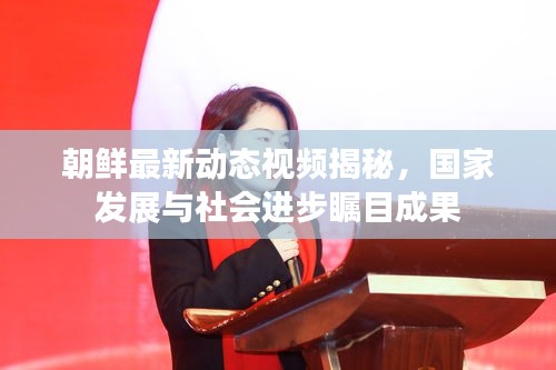 朝鲜最新动态视频揭秘，国家发展与社会进步瞩目成果