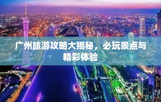 广州旅游攻略大揭秘，必玩景点与精彩体验