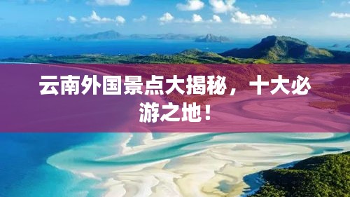 云南外国景点大揭秘，十大必游之地！