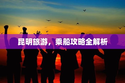 昆明旅游，乘船攻略全解析