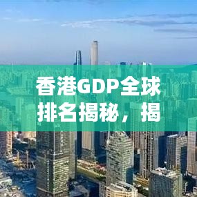 香港GDP全球排名揭秘，揭秘国际金融中心的地位与实力