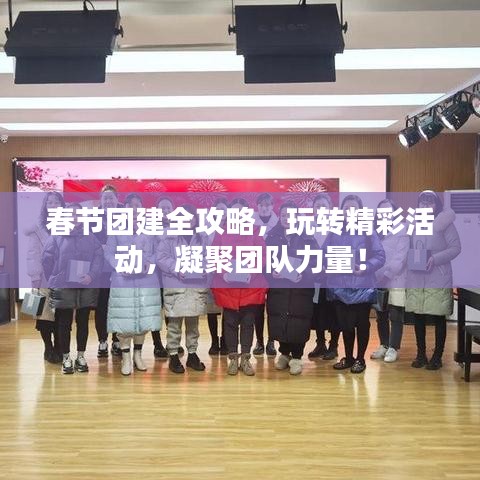 春节团建全攻略，玩转精彩活动，凝聚团队力量！