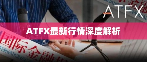 ATFX最新行情深度解析