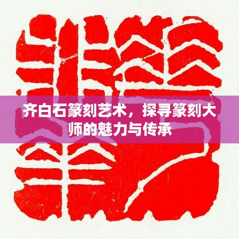 齐白石篆刻艺术，探寻篆刻大师的魅力与传承
