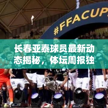 长春亚泰球员最新动态揭秘，体坛周报独家消息更新