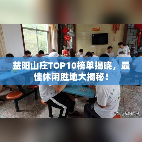 益阳山庄TOP10榜单揭晓，最佳休闲胜地大揭秘！