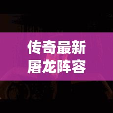 传奇最新屠龙阵容攻略指南，轻松击败巨龙！