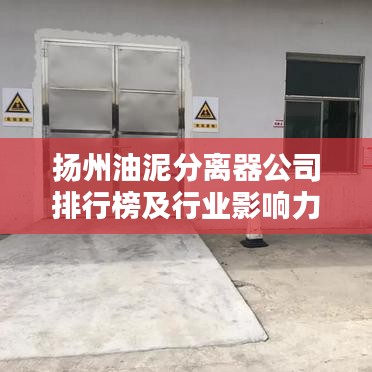 扬州油泥分离器公司排行榜及行业影响力解析