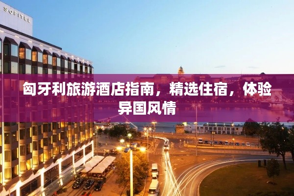 匈牙利旅游酒店指南，精选住宿，体验异国风情