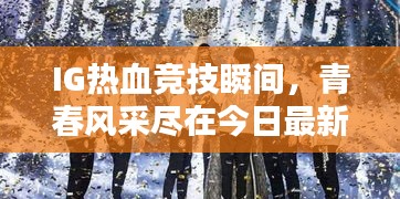 IG热血竞技瞬间，青春风采尽在今日最新照片